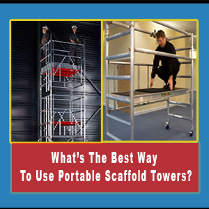 What’s The Best Way To Use Portable Scaffold Towers?