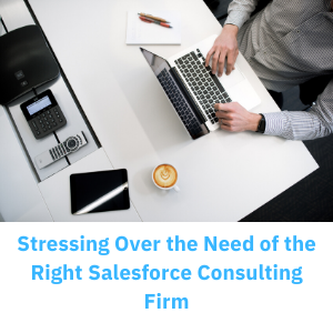 Stressing Over the Need of the Right Salesforce Consulting Firm