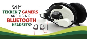 Why Tekken 7 gamers are using Bluetooth Headsets?